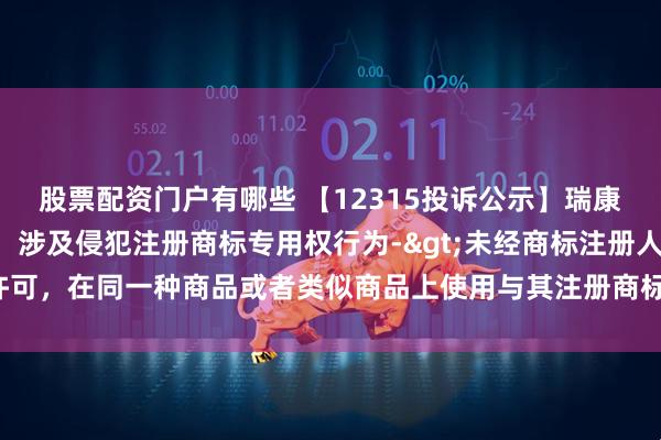 股票配资门户有哪些 【12315投诉公示】瑞康医药新增2件投诉公示，涉及侵犯注册商标专用权行为->未经商标注册人的许可，在同一种商品或者类似商品上使用与其注册商标相同或者近似的商标问题等