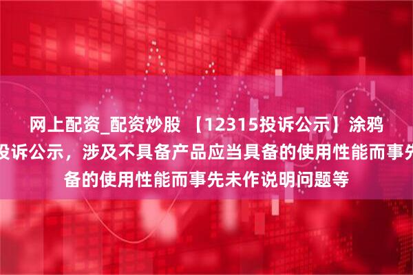 网上配资_配资炒股 【12315投诉公示】涂鸦智能-W新增6件投诉公示，涉及不具备产品应当具备的使用性能而事先未作说明问题等