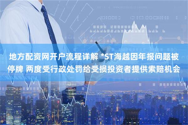 地方配资网开户流程详解 *ST海越因年报问题被停牌 两度受行政处罚给受损投资者提供索赔机会