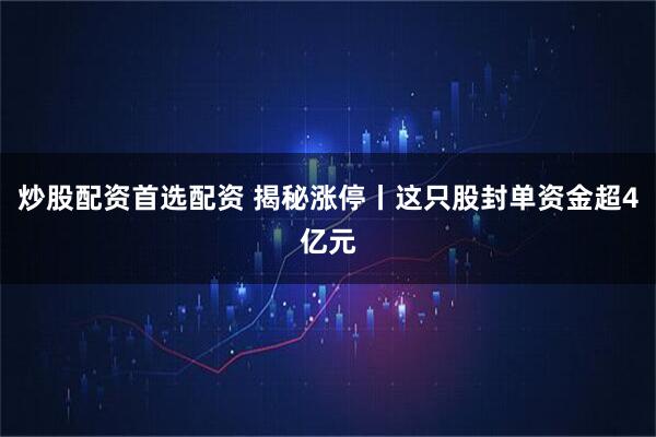 炒股配资首选配资 揭秘涨停丨这只股封单资金超4亿元