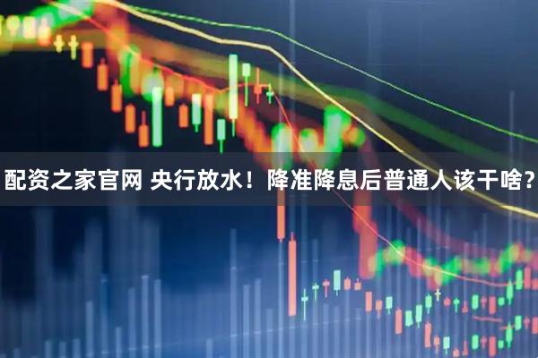 配资之家官网 央行放水！降准降息后普通人该干啥？