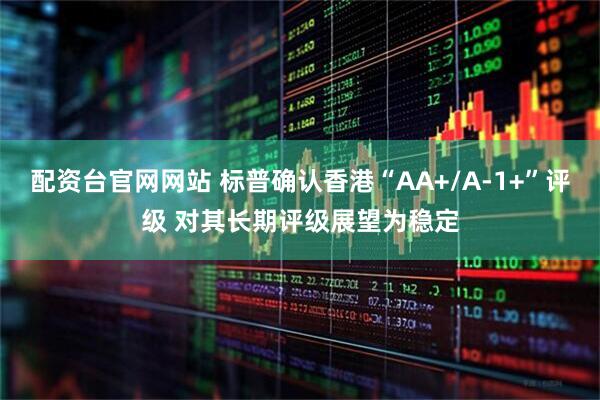 配资台官网网站 标普确认香港“AA+/A-1+”评级 对其长期评级展望为稳定