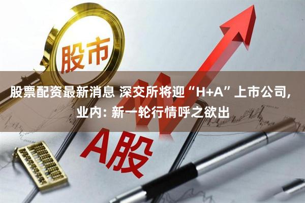 股票配资最新消息 深交所将迎“H+A”上市公司, 业内: 新一轮行情呼之欲出