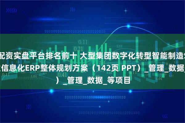 配资实盘平台排名前十 大型集团数字化转型智能制造SAP企业信息化ERP整体规划方案（142页 PPT）_管理_数据_等项目