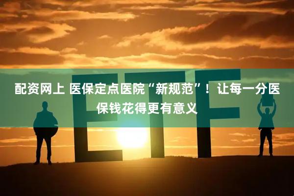 配资网上 医保定点医院“新规范”！让每一分医保钱花得更有意义