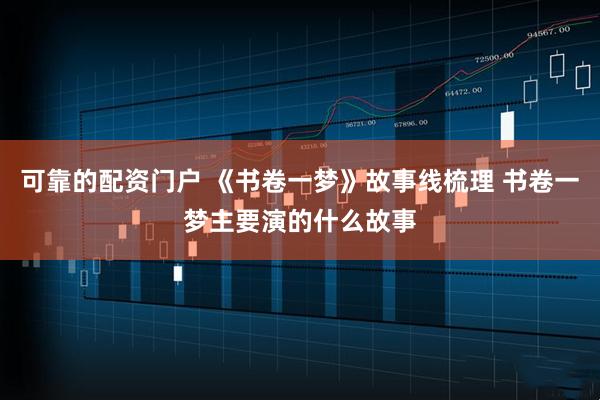 可靠的配资门户 《书卷一梦》故事线梳理 书卷一梦主要演的什么故事