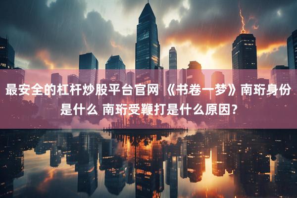 最安全的杠杆炒股平台官网 《书卷一梦》南珩身份是什么 南珩受鞭打是什么原因？