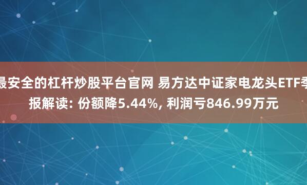 最安全的杠杆炒股平台官网 易方达中证家电龙头ETF季报解读: 份额降5.44%, 利润亏846.99万元