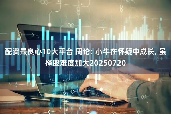 配资最良心10大平台 周论: 小牛在怀疑中成长, 虽择股难度加大20250720