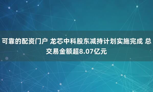 可靠的配资门户 龙芯中科股东减持计划实施完成 总交易金额超8.07亿元