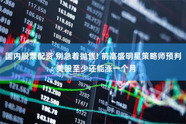 国内股票配资 别急着抛售! 前高盛明星策略师预判: 美股至少还能涨一个月