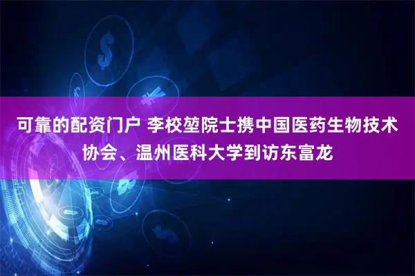 可靠的配资门户 李校堃院士携中国医药生物技术协会、温州医科大学到访东富龙
