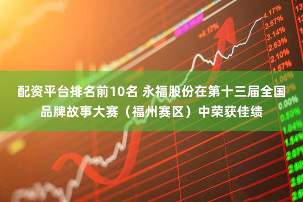 配资平台排名前10名 永福股份在第十三届全国品牌故事大赛（福州赛区）中荣获佳绩