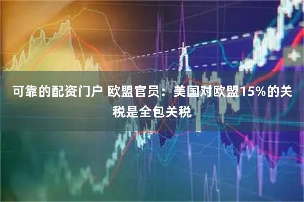 可靠的配资门户 欧盟官员：美国对欧盟15%的关税是全包关税