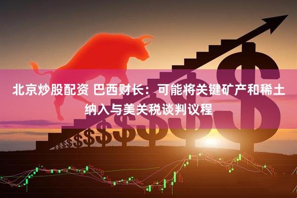 北京炒股配资 巴西财长：可能将关键矿产和稀土纳入与美关税谈判议程