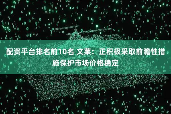配资平台排名前10名 文莱：正积极采取前瞻性措施保护市场价格稳定