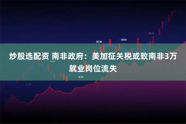 炒股选配资 南非政府：美加征关税或致南非3万就业岗位流失
