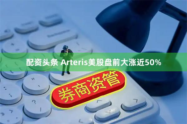 配资头条 Arteris美股盘前大涨近50%