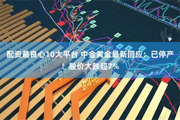 配资最良心10大平台 中金黄金最新回应：已停产！股价大跌超7%