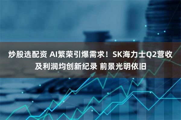 炒股选配资 AI繁荣引爆需求！SK海力士Q2营收及利润均创新纪录 前景光明依旧