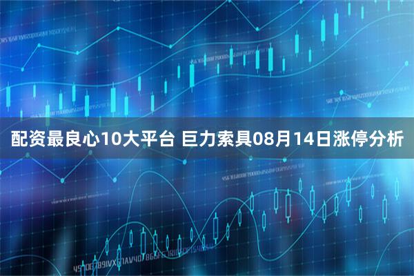 配资最良心10大平台 巨力索具08月14日涨停分析