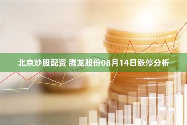 北京炒股配资 腾龙股份08月14日涨停分析