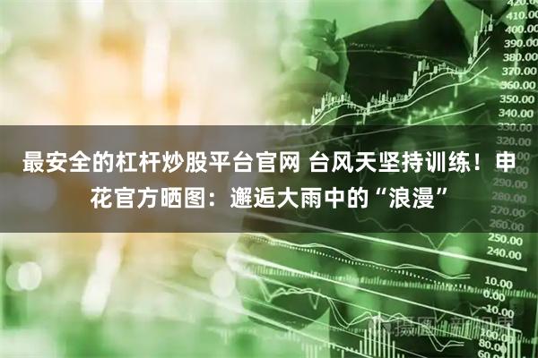 最安全的杠杆炒股平台官网 台风天坚持训练！申花官方晒图：邂逅大雨中的“浪漫”