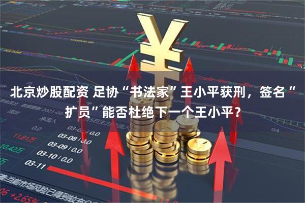 北京炒股配资 足协“书法家”王小平获刑，签名“扩员”能否杜绝下一个王小平？