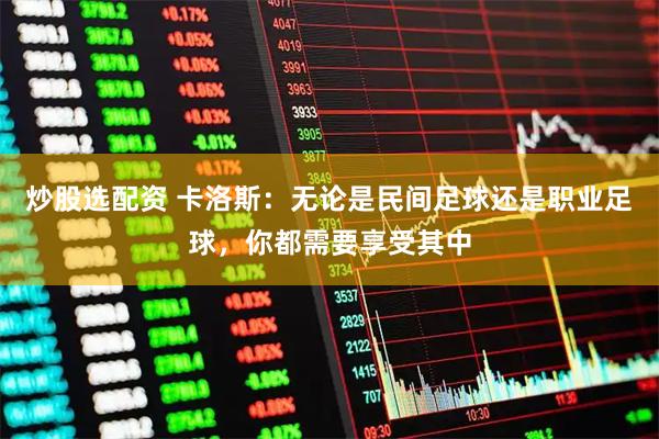 炒股选配资 卡洛斯：无论是民间足球还是职业足球，你都需要享受其中