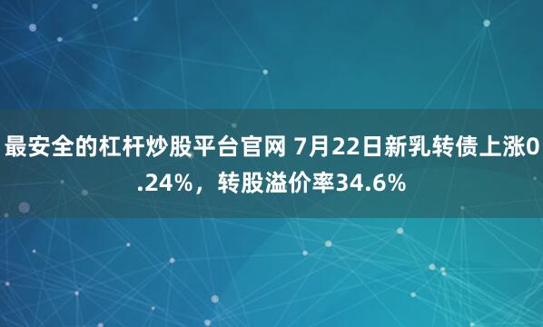 最安全的杠杆炒股平台官网 7月22日新乳转债上涨0.24%，转股溢价率34.6%