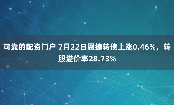 可靠的配资门户 7月22日恩捷转债上涨0.46%，转股溢价率28.73%