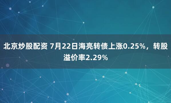 北京炒股配资 7月22日海亮转债上涨0.25%，转股溢价率2.29%