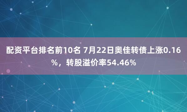 配资平台排名前10名 7月22日奥佳转债上涨0.16%，转股溢价率54.46%