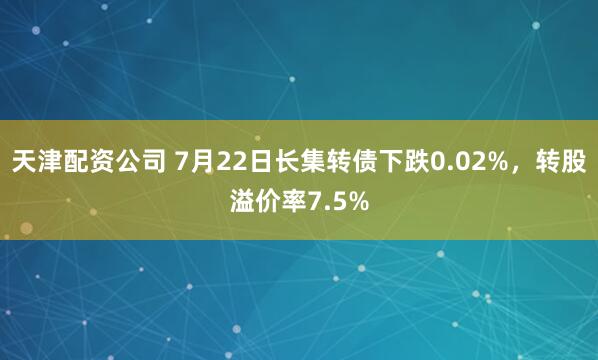 天津配资公司 7月22日长集转债下跌0.02%，转股溢价率7.5%