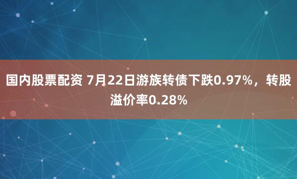 国内股票配资 7月22日游族转债下跌0.97%，转股溢价率0.28%