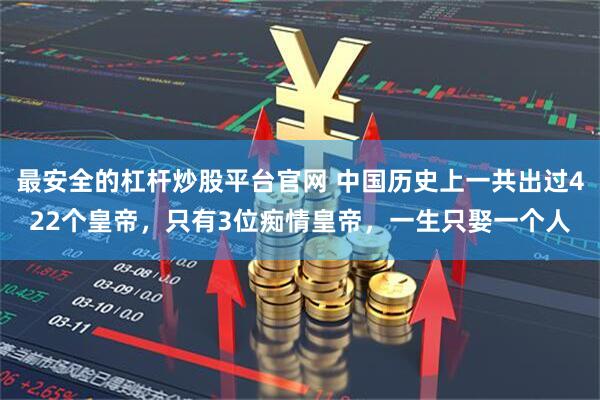最安全的杠杆炒股平台官网 中国历史上一共出过422个皇帝，只有3位痴情皇帝，一生只娶一个人