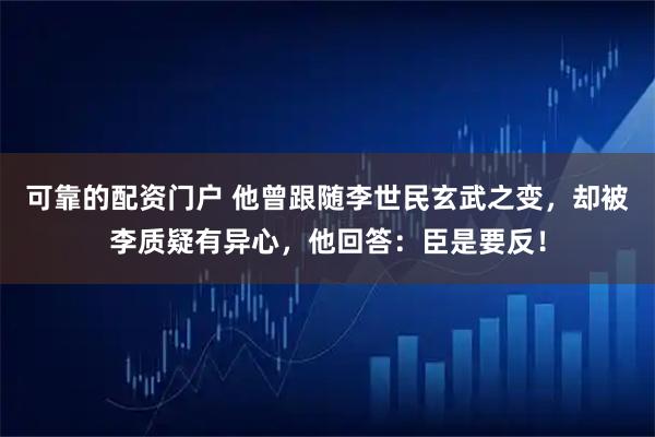可靠的配资门户 他曾跟随李世民玄武之变，却被李质疑有异心，他回答：臣是要反！