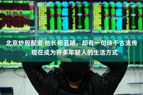 北京炒股配资 他长相丑陋，却有一句诗千古流传，现在成为许多年轻人的生活方式