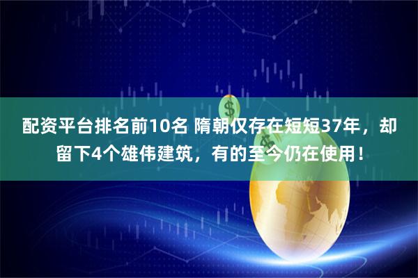 配资平台排名前10名 隋朝仅存在短短37年，却留下4个雄伟建筑，有的至今仍在使用！