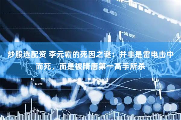 炒股选配资 李元霸的死因之谜：并非是雷电击中而死，而是被隋唐第一高手所杀
