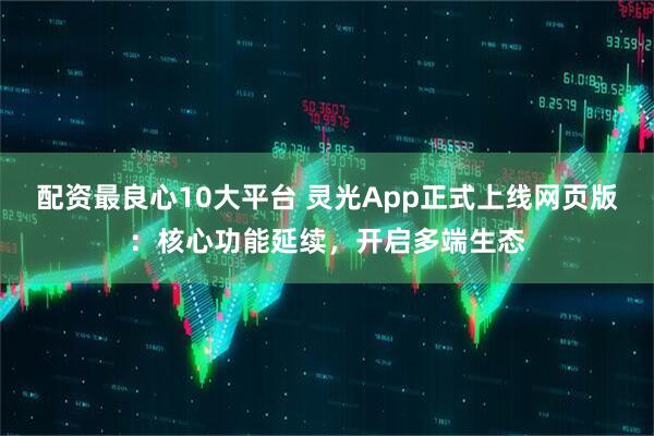 配资最良心10大平台 灵光App正式上线网页版：核心功能延续，开启多端生态