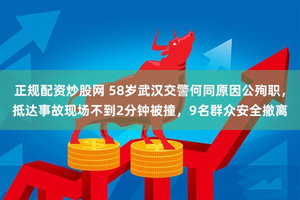 正规配资炒股网 58岁武汉交警何同原因公殉职，抵达事故现场不到2分钟被撞，9名群众安全撤离