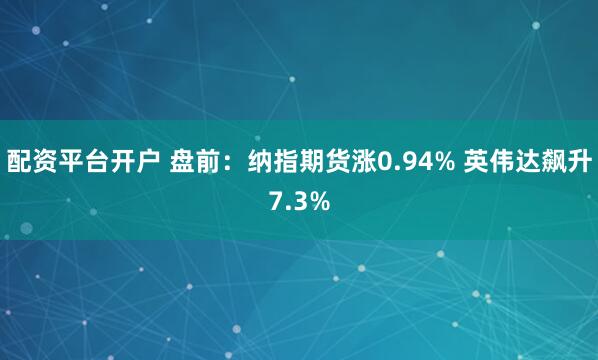 配资平台开户 盘前：纳指期货涨0.94% 英伟达飙升7.3%